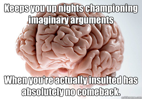 Keeps you up nights championing imaginary arguments When you're actually insulted has absolutely no comeback.  - Keeps you up nights championing imaginary arguments When you're actually insulted has absolutely no comeback.   Scumbag Brain