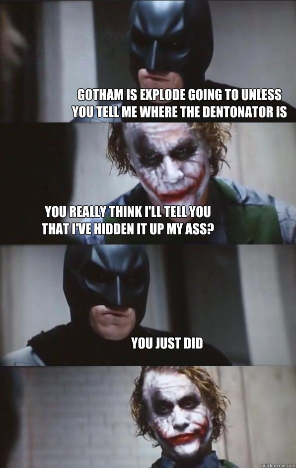 gotham is explode going to unless you tell me where the dentonator is you really think i'll tell you 
that i've hidden it up my ass? you just did - gotham is explode going to unless you tell me where the dentonator is you really think i'll tell you 
that i've hidden it up my ass? you just did  Batman Panel