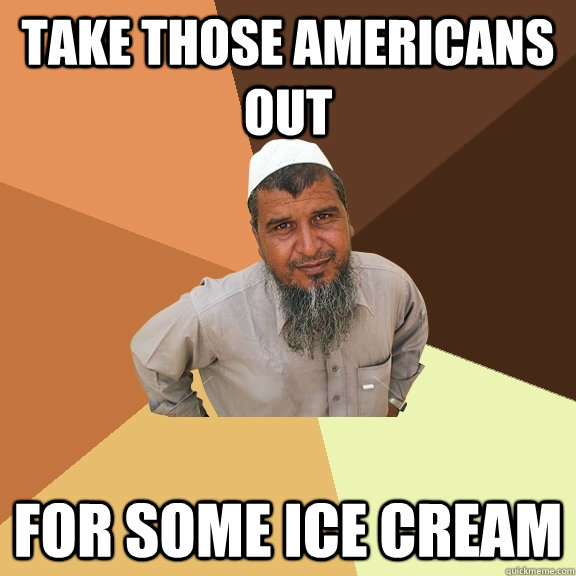 take those americans out For some ice cream  Ordinary Muslim Man