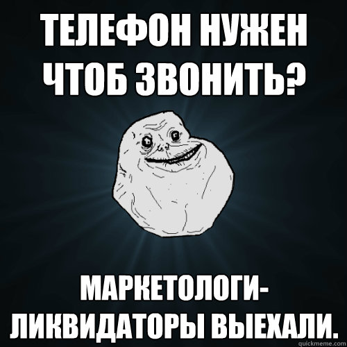 Телефон нужен чтоб звонить? Маркетологи-л
  Forever Alone