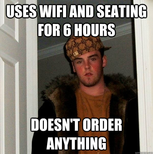 Uses wifi and seating for 6 hours doesn't order anything - Uses wifi and seating for 6 hours doesn't order anything  Scumbag Steve