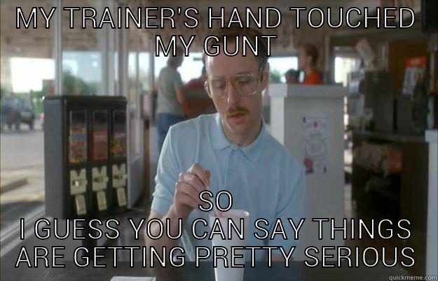 MY TRAINER'S HAND TOUCHED MY GUNT SO I GUESS YOU CAN SAY THINGS ARE GETTING PRETTY SERIOUS Things are getting pretty serious