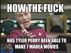 How the fuck has Tyler perry been able to make 7 madea movies  Annoyed Picard