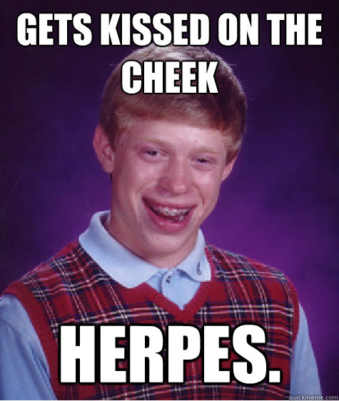 Gets kissed on the cheek Herpes.  Bad Luck Brian