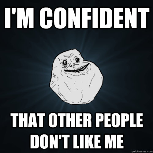 I'm confident That other people don't like me  Forever Alone