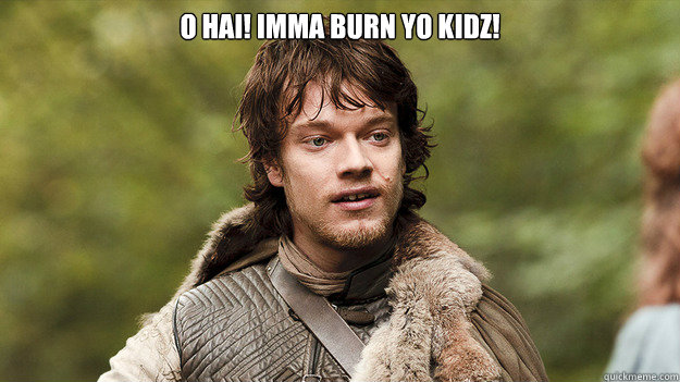 O hai! Imma burn yo kidz!   Theon Greyjoy gets told by sister