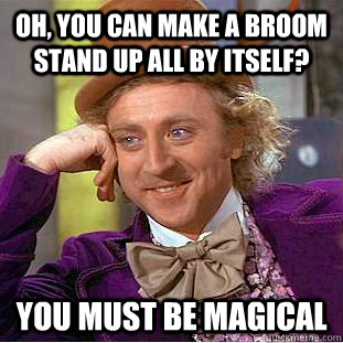 Oh, you can make a broom stand up all by itself? You must be magical  Condescending Wonka