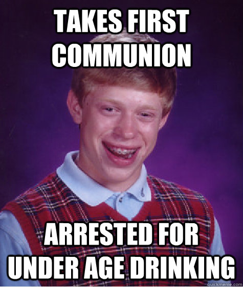 Takes first communion arrested for under age drinking  Bad Luck Brian