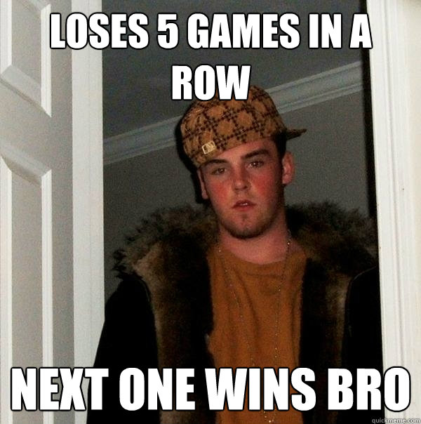 Loses 5 games in a row Next one wins bro  Scumbag Steve