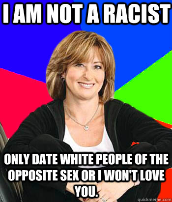 I am not a racist Only date white people of the opposite sex or I won't love you.  Sheltering Suburban Mom