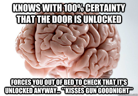 KNOWS WITH 100% CERTAINTY THAT THE DOOR IS UNLOCKED FORCES YOU OUT OF BED TO CHECK THAT IT'S UNLOCKED ANYWAY... **KISSES GUN GOODNIGHT**   Scumbag Brain