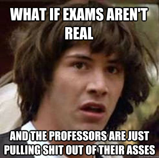 What if exams aren't real and the professors are just pulling shit out of their asses  conspiracy keanu