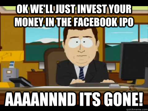 ok we'll just invest your money in the facebook ipo Aaaannnd its gone!  Aaand its gone