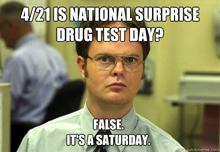 4/21 is National Surprise drug test day? False.
It's a Saturday.  Dwight