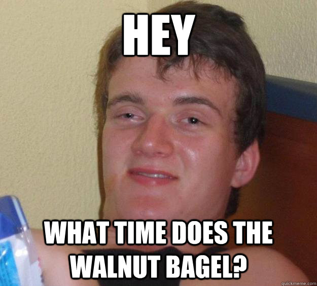 Hey what time does the walnut bagel?  10 Guy