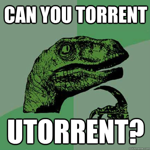 Can you torrent uTorrent?   Philosoraptor