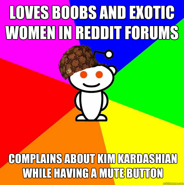 loves boobs and exotic women in reddit forums complains about kim kardashian while having a mute button  Scumbag Redditor