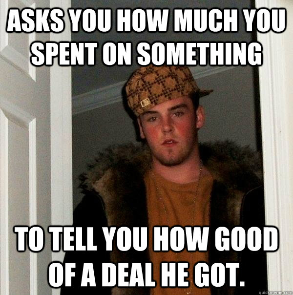 asks you how much you spent on something To tell you how good of a deal he got.   Scumbag Steve