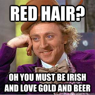 Red Hair? Oh you must be irish and love gold and beer  Condescending Wonka