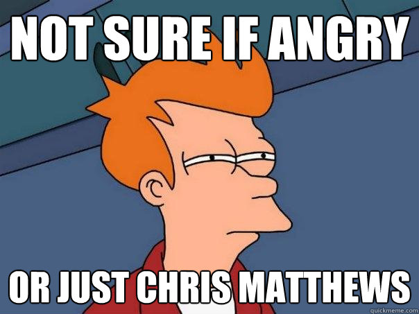 not sure if angry or just chris matthews  Futurama Fry