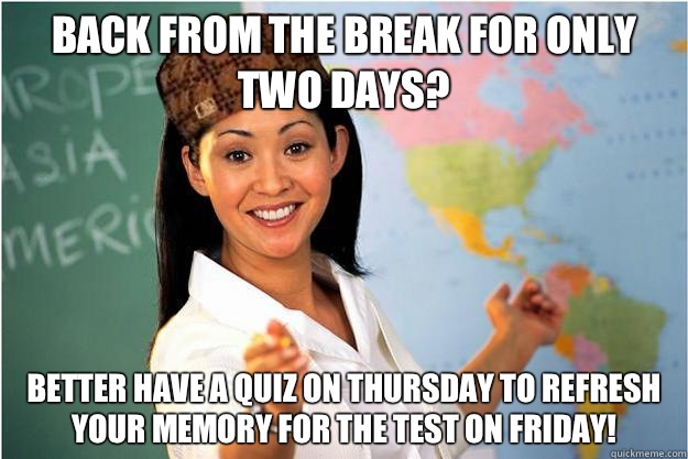 Back from the break for only two days? Better have a quiz on Thursday to refresh your memory for the test on Friday!  Scumbag Teacher