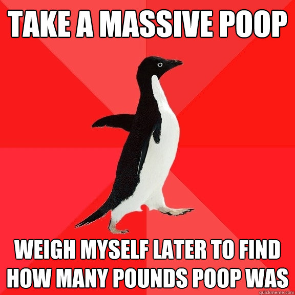 Take a massive poop weigh myself later to find how many pounds poop was  Socially Awesome Penguin