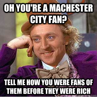 Oh you're a machester city fan? tell me how you were fans of them before they were rich  Condescending Wonka