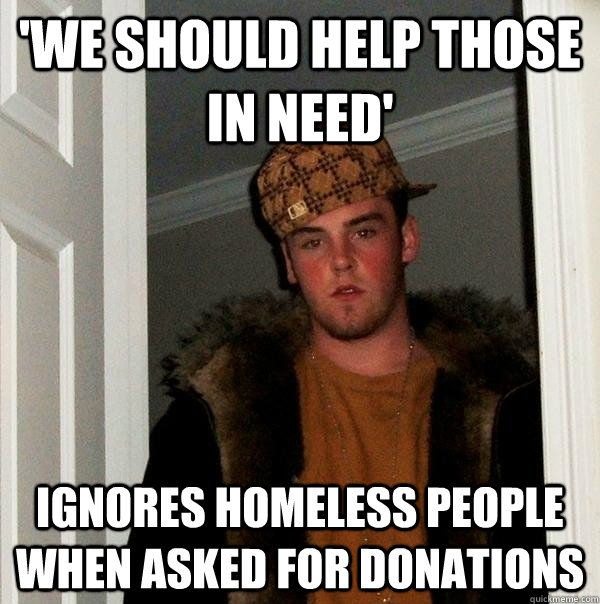 'We should help those in need' Ignores homeless people when asked for donations  Scumbag Steve