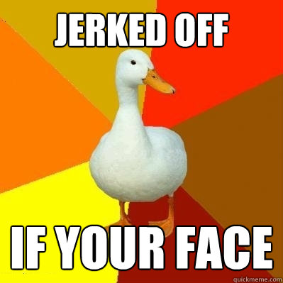 jerked off if your face  Tech Impaired Duck