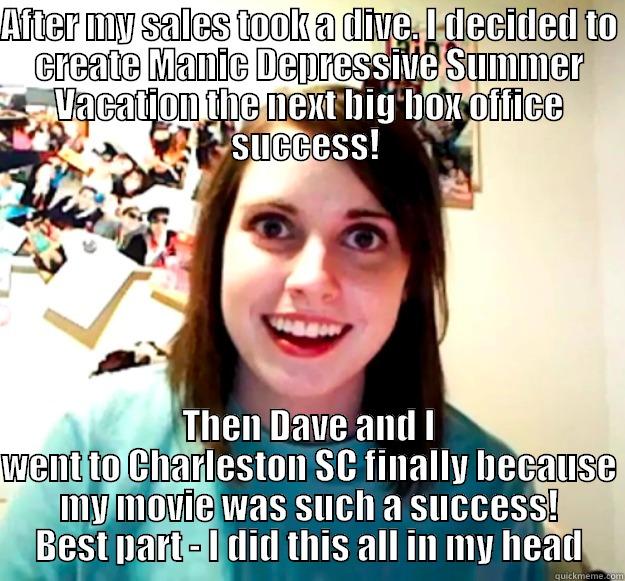 AFTER MY SALES TOOK A DIVE. I DECIDED TO CREATE MANIC DEPRESSIVE SUMMER VACATION THE NEXT BIG BOX OFFICE SUCCESS!  THEN DAVE AND I WENT TO CHARLESTON SC FINALLY BECAUSE MY MOVIE WAS SUCH A SUCCESS! BEST PART - I DID THIS ALL IN MY HEAD Overly Attached Girlfriend