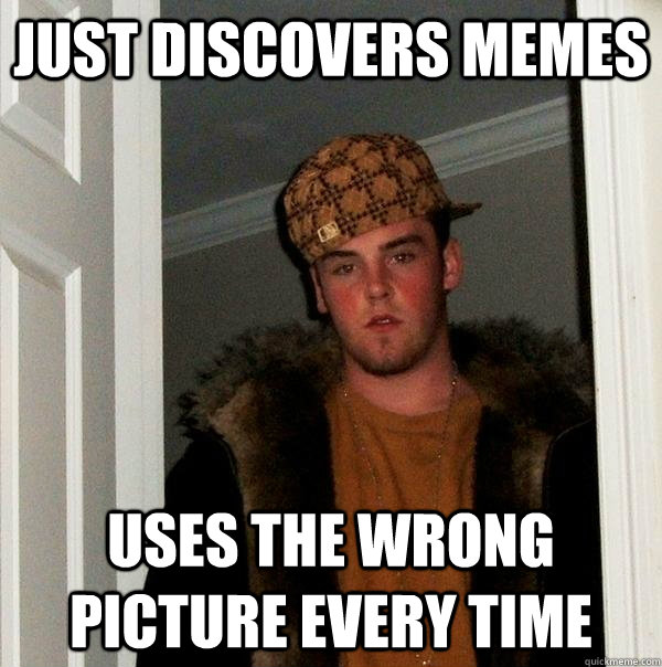 just discovers memes uses the wrong picture every time  Scumbag Steve