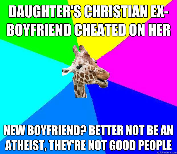 daughter's christian ex-boyfriend cheated on her new boyfriend? better not be an atheist, they're not good people - daughter's christian ex-boyfriend cheated on her new boyfriend? better not be an atheist, they're not good people  Church dweller giraffe