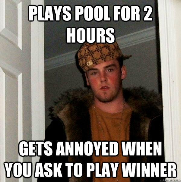 plays pool for 2 hours gets annoyed when you ask to play winner - plays pool for 2 hours gets annoyed when you ask to play winner  Scumbag Steve