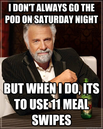 I don't always go the POD on saturday night but when I do, its to use 11 meal swipes  The Most Interesting Man In The World