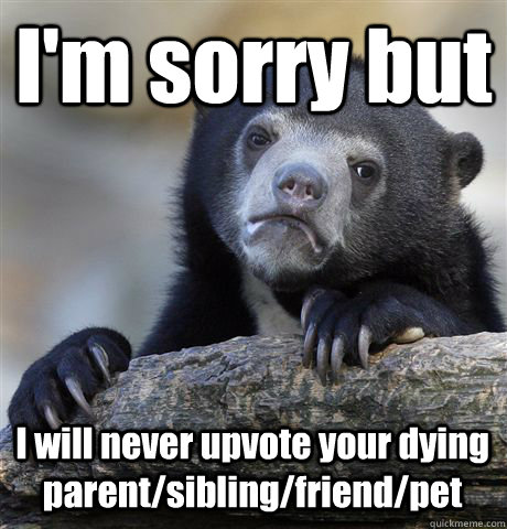 I'm sorry but I will never upvote your dying parent/sibling/friend/pet - I'm sorry but I will never upvote your dying parent/sibling/friend/pet  Confession Bear