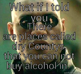 Mind blown - WHAT IF I TOLD YOU THERE ARE PLACES CALLED DRY COUNTYS, THAT YOU CAN NOT BUY ALCOHOL IN.  Matrix Morpheus