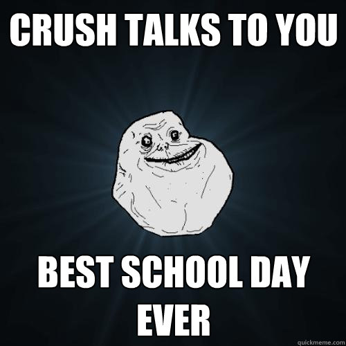 crush talks to you best school day ever  Forever Alone