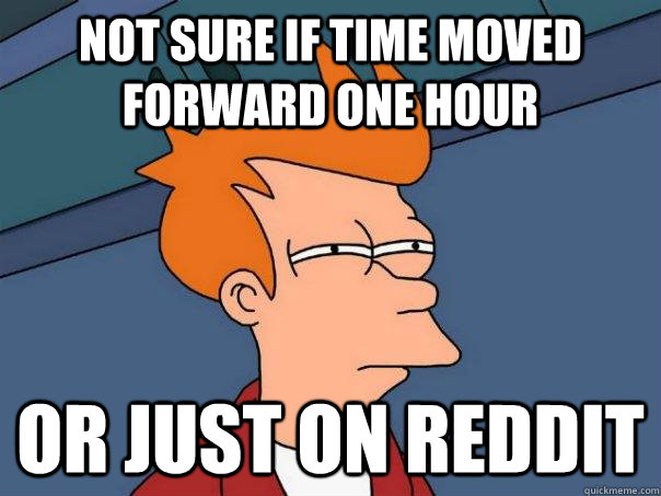 Not sure if time moved forward one hour Or just on reddit  Futurama Fry