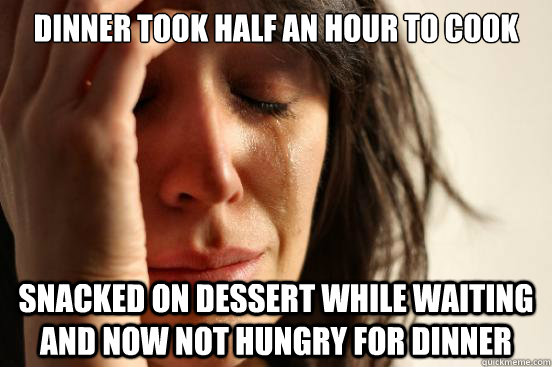 Dinner took half an hour to cook snacked on dessert while waiting and now not hungry for dinner  First World Problems