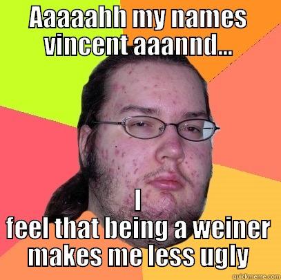 AAAAAHH MY NAMES VINCENT AAANND... I FEEL THAT BEING A WEINER MAKES ME LESS UGLY Butthurt Dweller