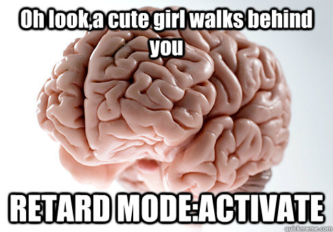 Oh look,a cute girl walks behind you RETARD MODE:ACTIVATE  Scumbag Brain