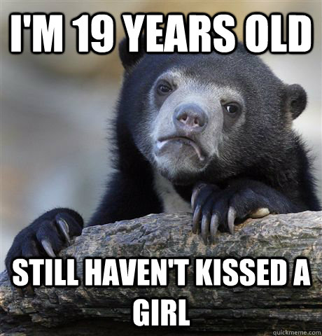 I'm 19 years old still haven't kissed a girl - I'm 19 years old still haven't kissed a girl  Confession Bear