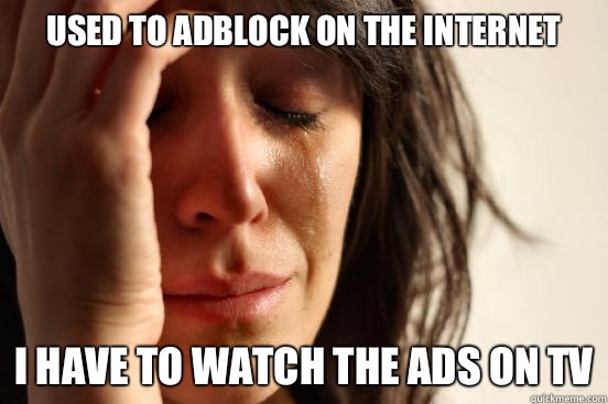 used to adblock on the internet i have to watch the ads on TV  First World Problems