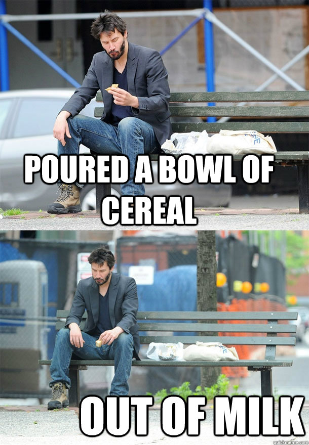 Poured a bowl of cereal out of milk - Poured a bowl of cereal out of milk  Sad Keanu