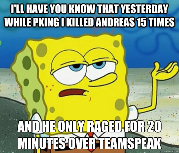 I'll have you know that yesterday while pking I killed Andreas 15 times and he only raged for 20 minutes over teamspeak - I'll have you know that yesterday while pking I killed Andreas 15 times and he only raged for 20 minutes over teamspeak  Tough Spongebob