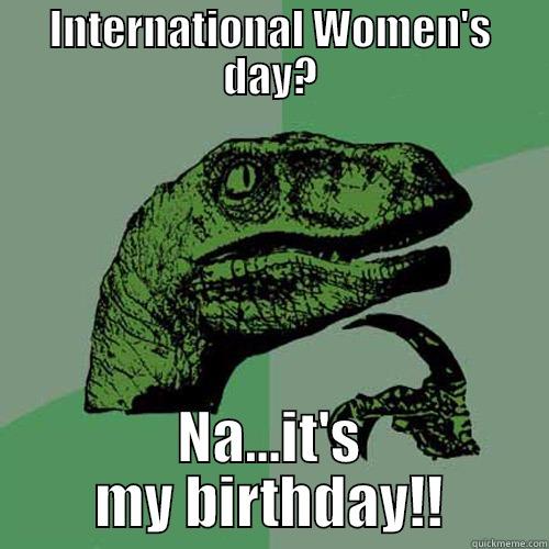 INTERNATIONAL WOMEN'S DAY? NA...IT'S MY BIRTHDAY!! Philosoraptor