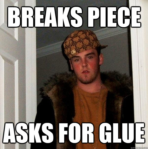 Breaks Piece Asks for Glue - Breaks Piece Asks for Glue  Scumbag Steve