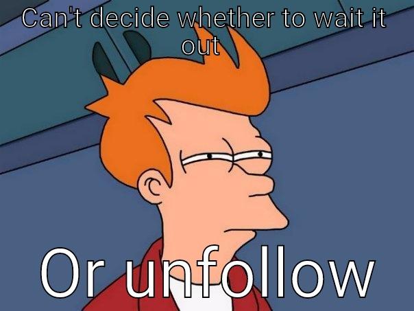 CAN'T DECIDE WHETHER TO WAIT IT OUT   OR UNFOLLOW Futurama Fry