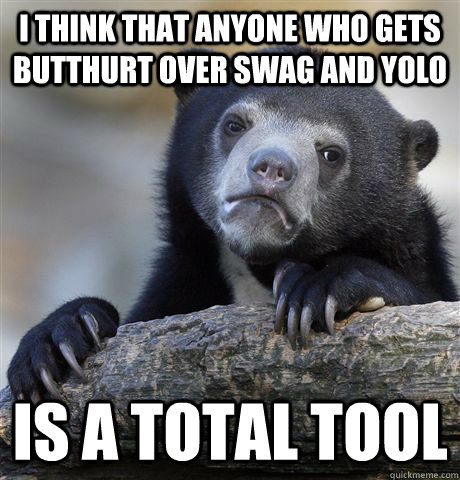 I think that anyone who gets butthurt over SWAG and yolo Is a total tool  Confession Bear