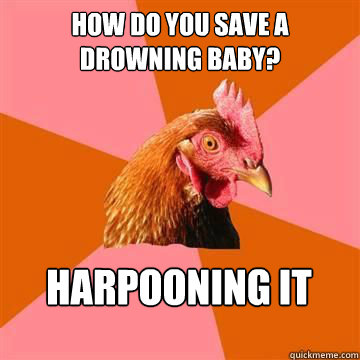 How do you save a drowning baby? harpooning it  Anti-Joke Chicken